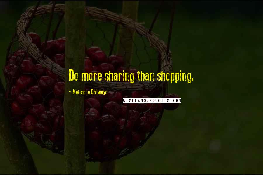 Matshona Dhliwayo Quotes: Do more sharing than shopping.