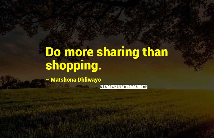 Matshona Dhliwayo Quotes: Do more sharing than shopping.