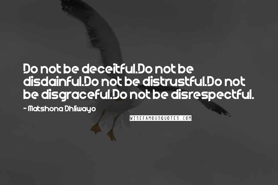 Matshona Dhliwayo Quotes: Do not be deceitful.Do not be disdainful.Do not be distrustful.Do not be disgraceful.Do not be disrespectful.