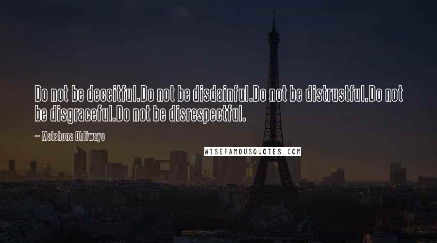 Matshona Dhliwayo Quotes: Do not be deceitful.Do not be disdainful.Do not be distrustful.Do not be disgraceful.Do not be disrespectful.