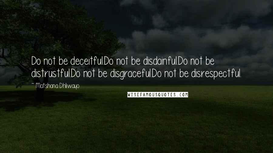 Matshona Dhliwayo Quotes: Do not be deceitful.Do not be disdainful.Do not be distrustful.Do not be disgraceful.Do not be disrespectful.