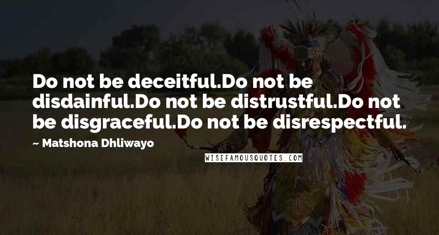 Matshona Dhliwayo Quotes: Do not be deceitful.Do not be disdainful.Do not be distrustful.Do not be disgraceful.Do not be disrespectful.