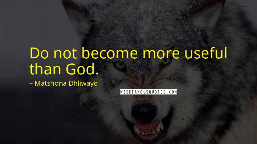 Matshona Dhliwayo Quotes: Do not become more useful than God.