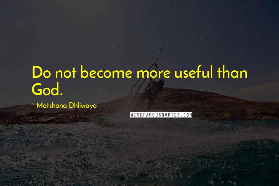 Matshona Dhliwayo Quotes: Do not become more useful than God.
