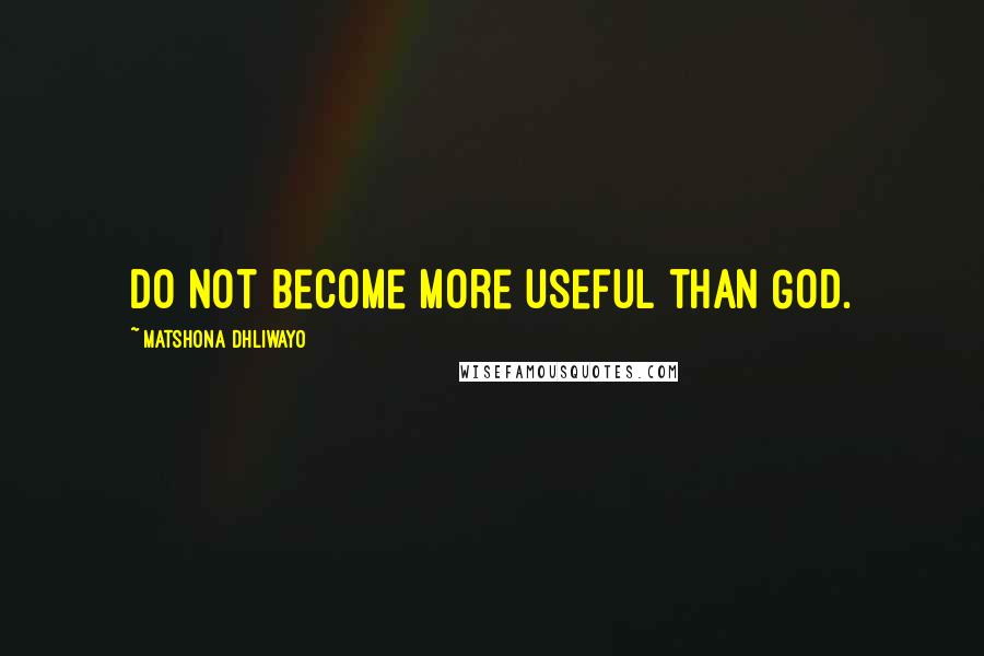 Matshona Dhliwayo Quotes: Do not become more useful than God.