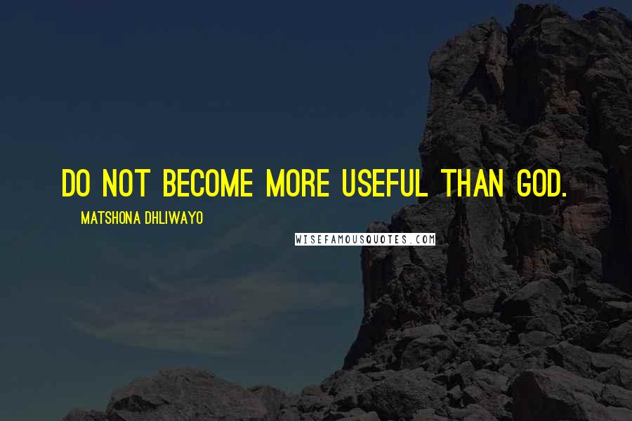 Matshona Dhliwayo Quotes: Do not become more useful than God.