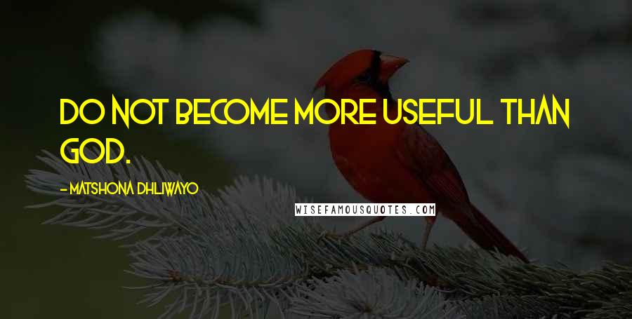 Matshona Dhliwayo Quotes: Do not become more useful than God.