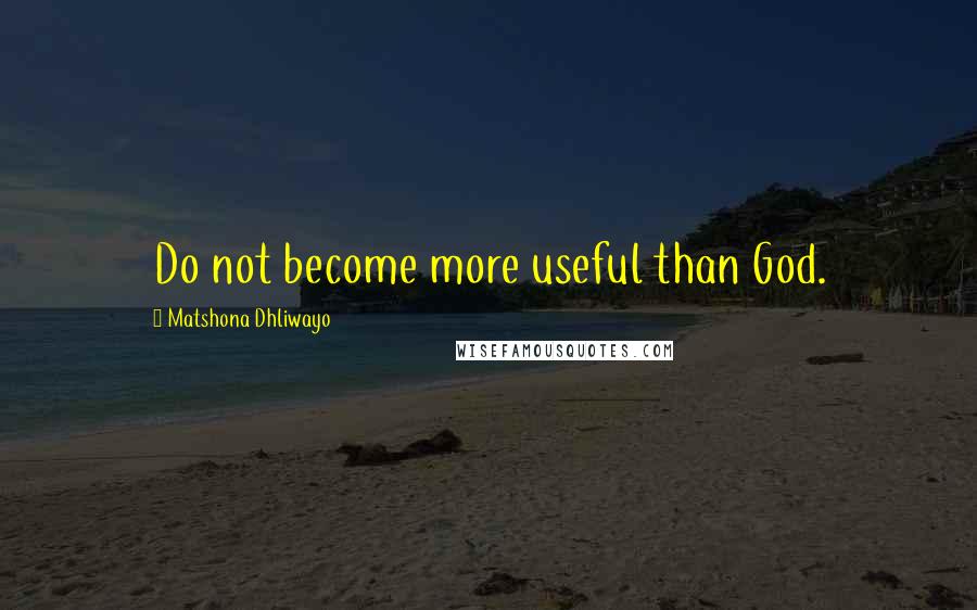 Matshona Dhliwayo Quotes: Do not become more useful than God.