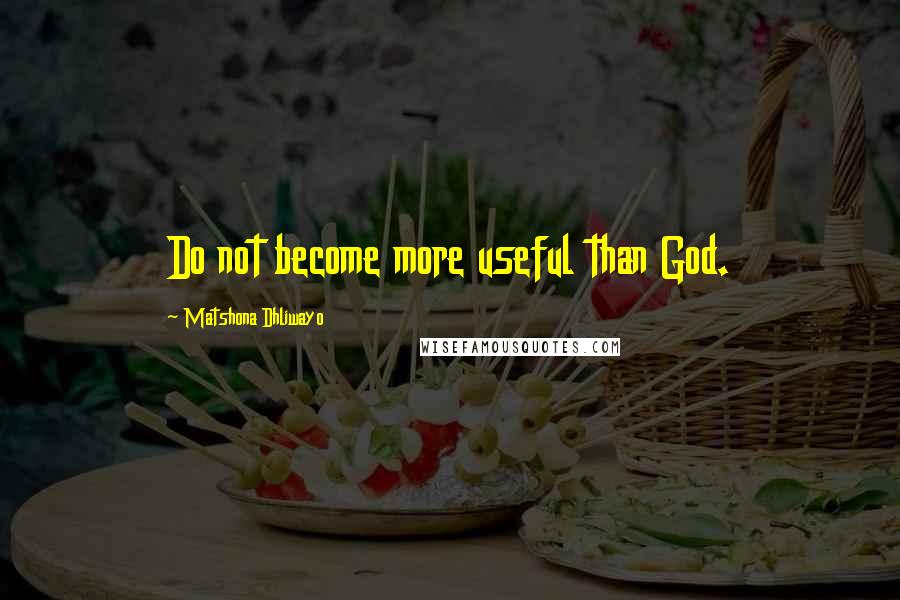 Matshona Dhliwayo Quotes: Do not become more useful than God.