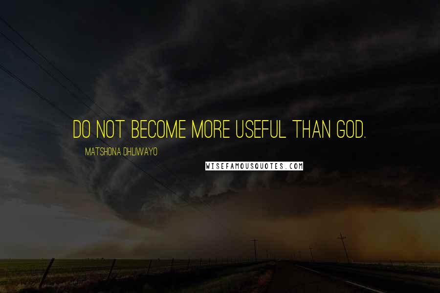 Matshona Dhliwayo Quotes: Do not become more useful than God.