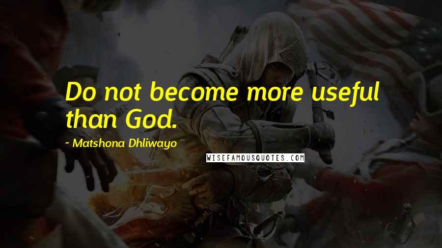 Matshona Dhliwayo Quotes: Do not become more useful than God.