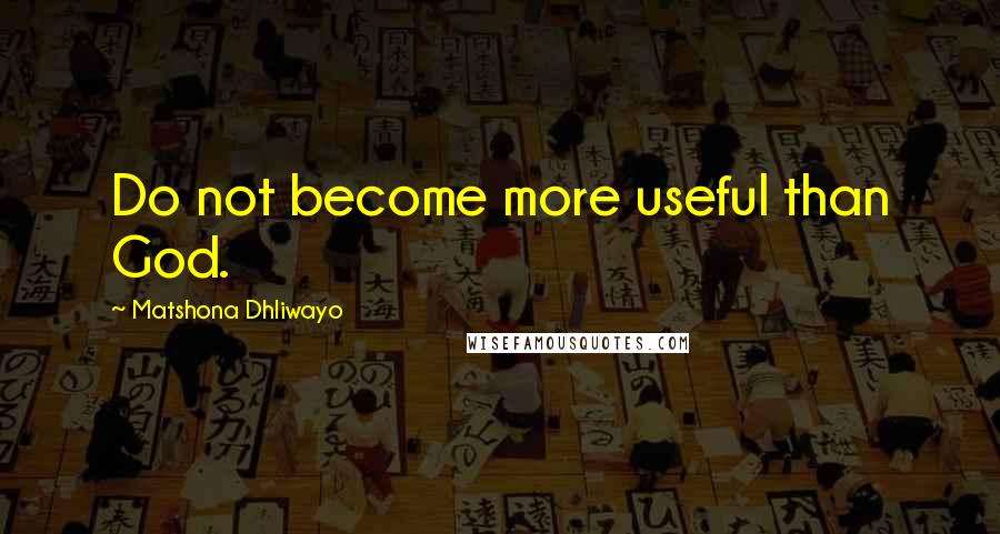 Matshona Dhliwayo Quotes: Do not become more useful than God.