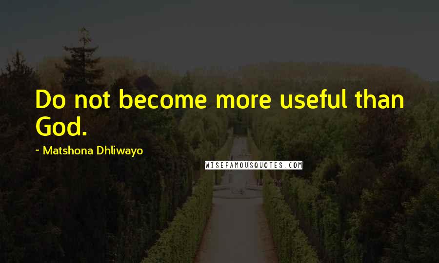 Matshona Dhliwayo Quotes: Do not become more useful than God.