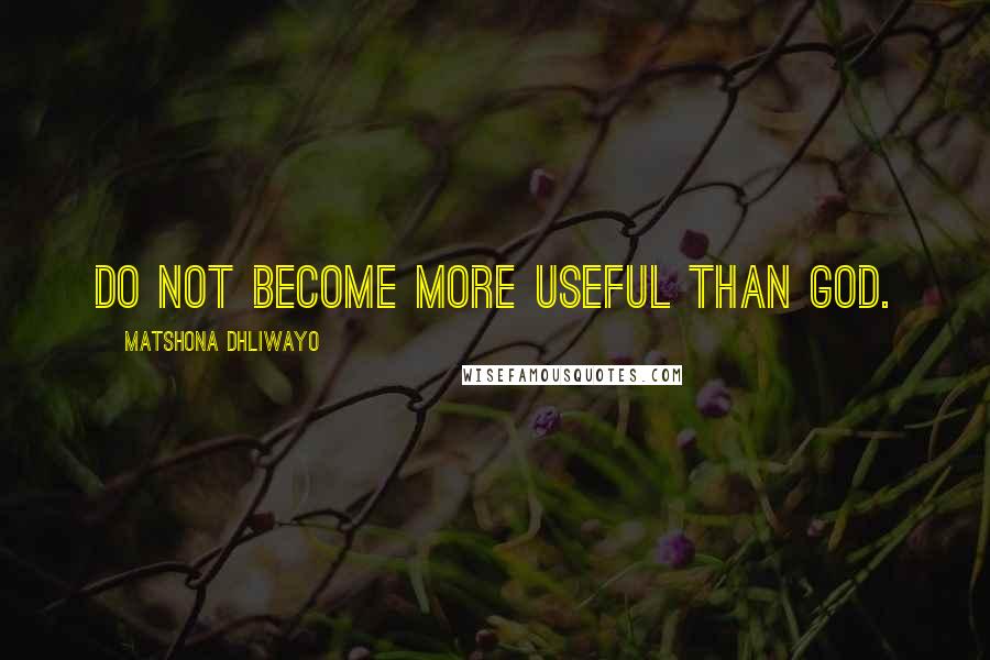 Matshona Dhliwayo Quotes: Do not become more useful than God.