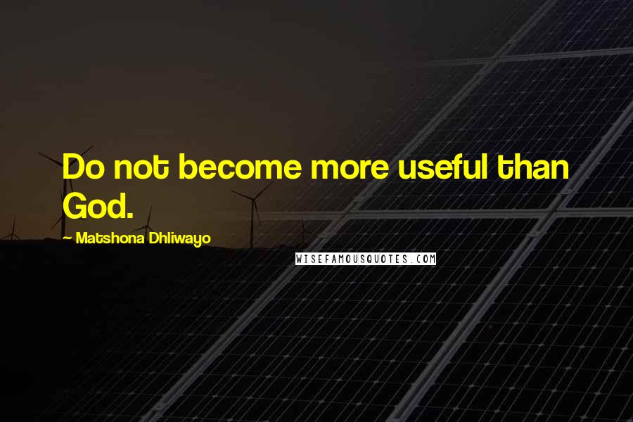 Matshona Dhliwayo Quotes: Do not become more useful than God.