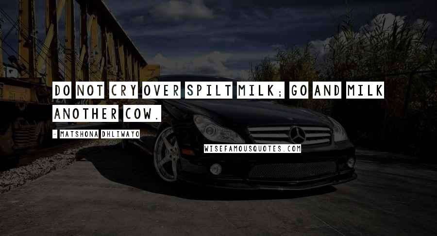 Matshona Dhliwayo Quotes: Do not cry over spilt milk; go and milk another cow.