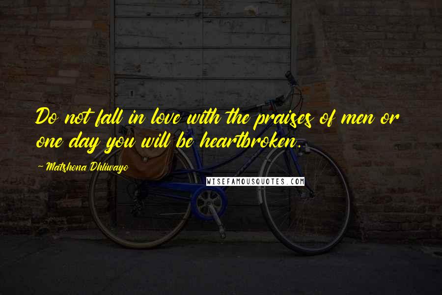 Matshona Dhliwayo Quotes: Do not fall in love with the praises of men or one day you will be heartbroken.