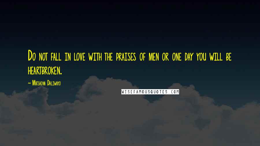 Matshona Dhliwayo Quotes: Do not fall in love with the praises of men or one day you will be heartbroken.
