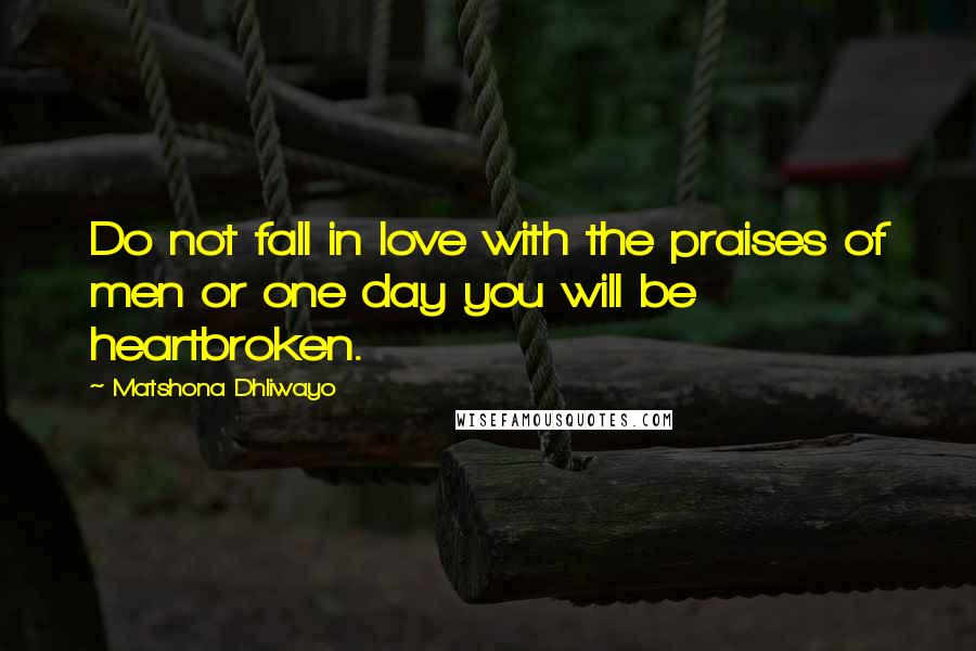 Matshona Dhliwayo Quotes: Do not fall in love with the praises of men or one day you will be heartbroken.
