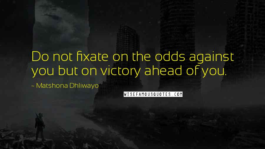 Matshona Dhliwayo Quotes: Do not fixate on the odds against you but on victory ahead of you.