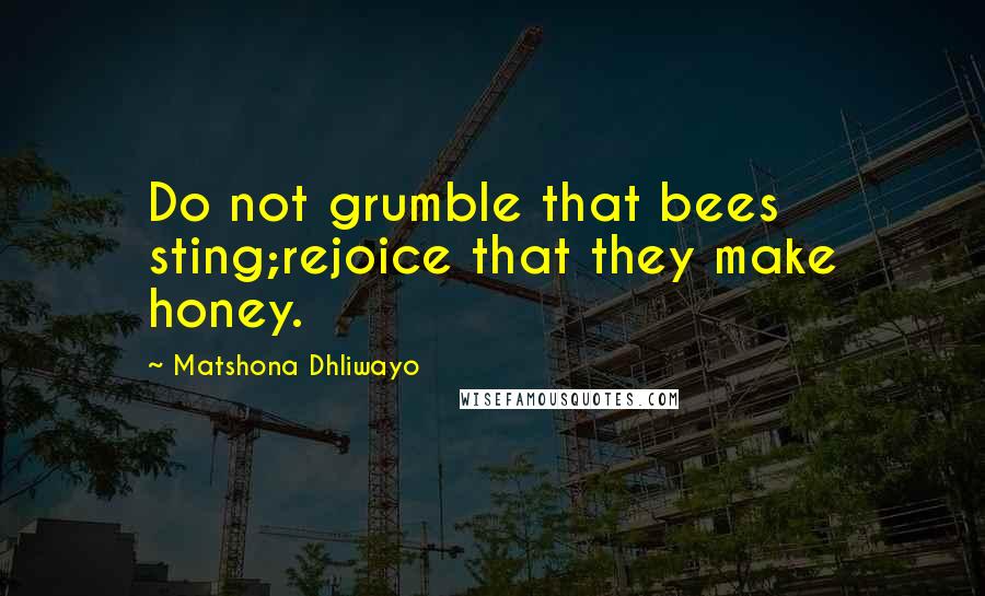 Matshona Dhliwayo Quotes: Do not grumble that bees sting;rejoice that they make honey.