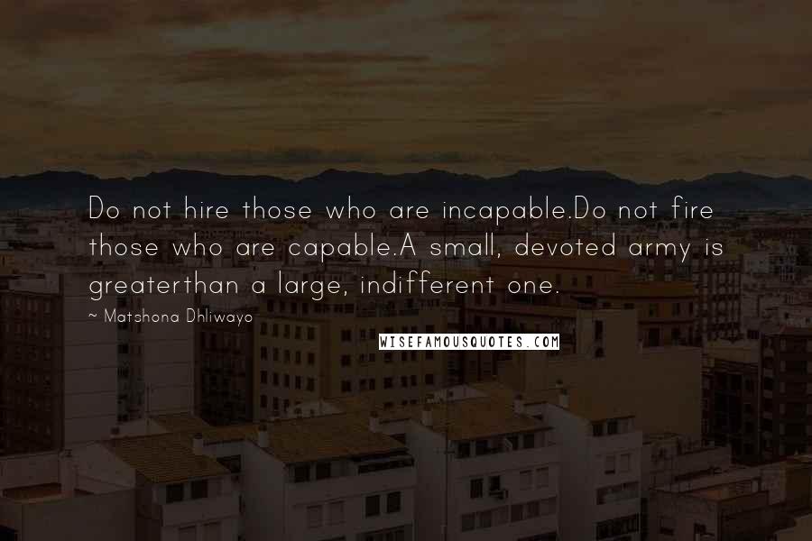 Matshona Dhliwayo Quotes: Do not hire those who are incapable.Do not fire those who are capable.A small, devoted army is greaterthan a large, indifferent one.