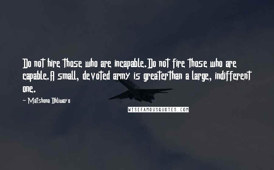 Matshona Dhliwayo Quotes: Do not hire those who are incapable.Do not fire those who are capable.A small, devoted army is greaterthan a large, indifferent one.