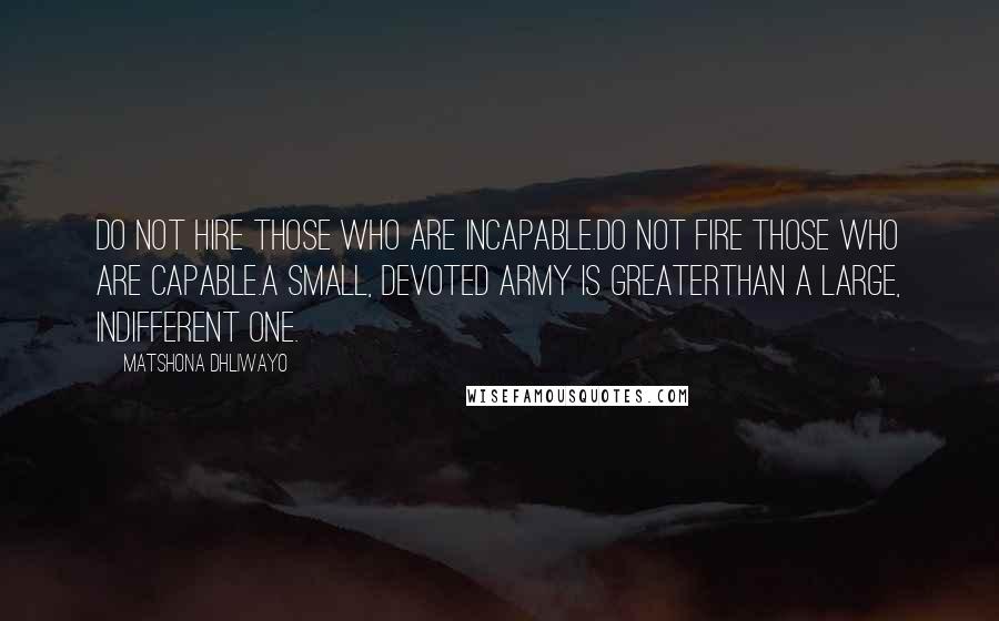 Matshona Dhliwayo Quotes: Do not hire those who are incapable.Do not fire those who are capable.A small, devoted army is greaterthan a large, indifferent one.