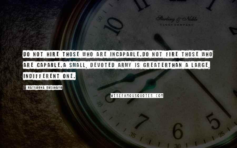 Matshona Dhliwayo Quotes: Do not hire those who are incapable.Do not fire those who are capable.A small, devoted army is greaterthan a large, indifferent one.