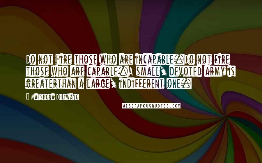 Matshona Dhliwayo Quotes: Do not hire those who are incapable.Do not fire those who are capable.A small, devoted army is greaterthan a large, indifferent one.