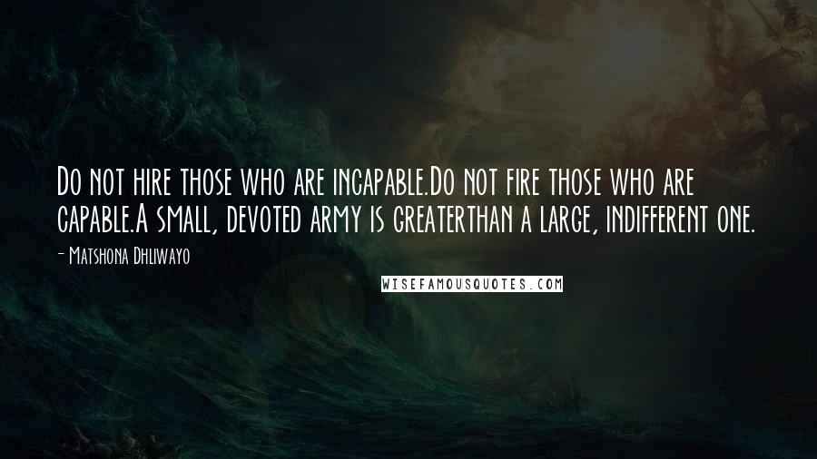 Matshona Dhliwayo Quotes: Do not hire those who are incapable.Do not fire those who are capable.A small, devoted army is greaterthan a large, indifferent one.