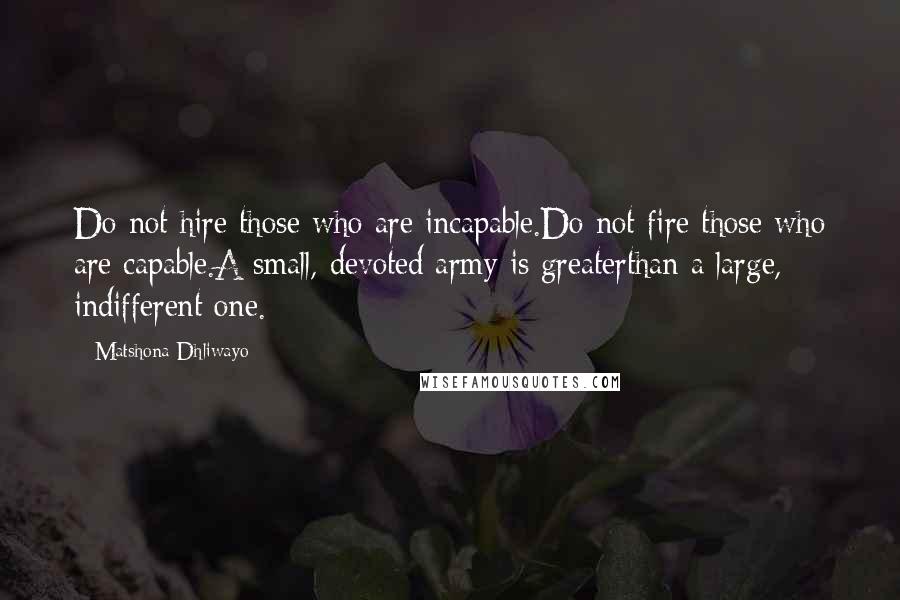Matshona Dhliwayo Quotes: Do not hire those who are incapable.Do not fire those who are capable.A small, devoted army is greaterthan a large, indifferent one.