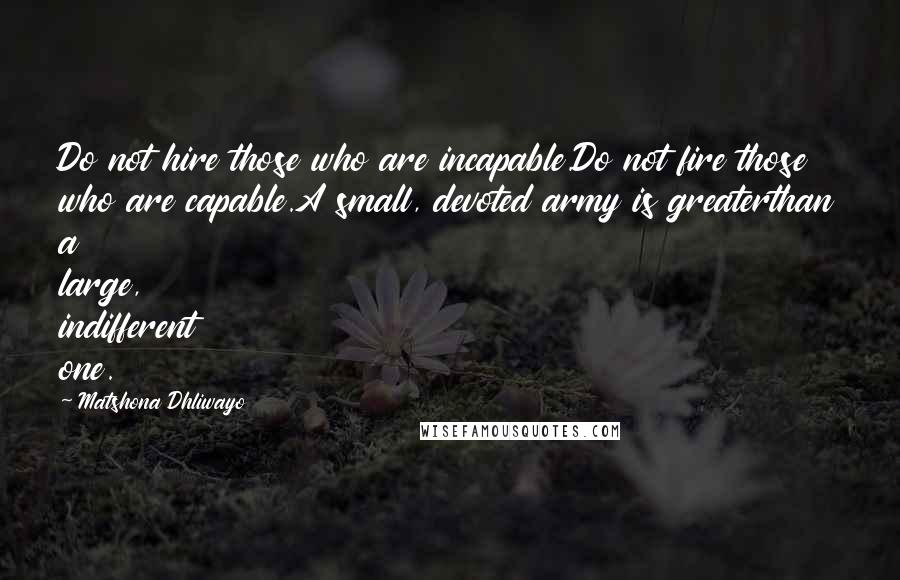 Matshona Dhliwayo Quotes: Do not hire those who are incapable.Do not fire those who are capable.A small, devoted army is greaterthan a large, indifferent one.