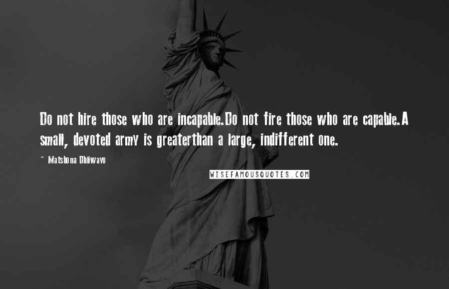 Matshona Dhliwayo Quotes: Do not hire those who are incapable.Do not fire those who are capable.A small, devoted army is greaterthan a large, indifferent one.