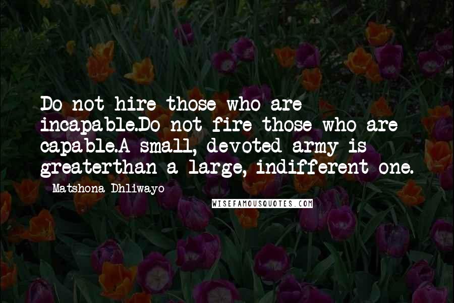 Matshona Dhliwayo Quotes: Do not hire those who are incapable.Do not fire those who are capable.A small, devoted army is greaterthan a large, indifferent one.