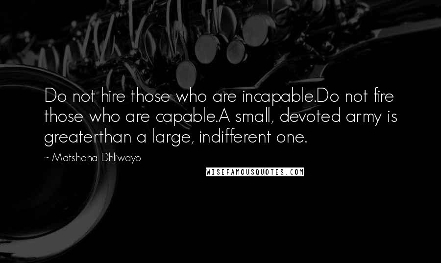 Matshona Dhliwayo Quotes: Do not hire those who are incapable.Do not fire those who are capable.A small, devoted army is greaterthan a large, indifferent one.