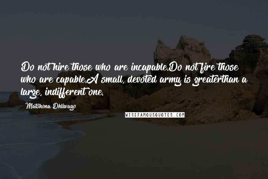 Matshona Dhliwayo Quotes: Do not hire those who are incapable.Do not fire those who are capable.A small, devoted army is greaterthan a large, indifferent one.