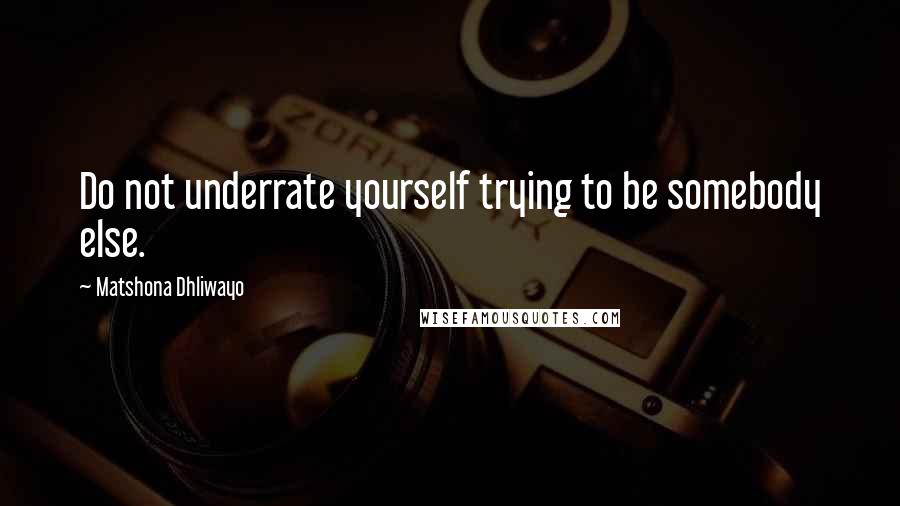 Matshona Dhliwayo Quotes: Do not underrate yourself trying to be somebody else.