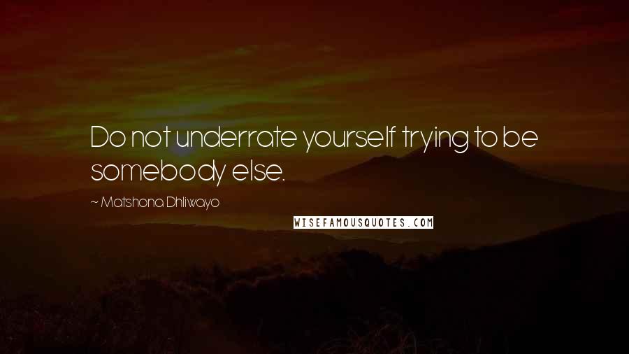 Matshona Dhliwayo Quotes: Do not underrate yourself trying to be somebody else.
