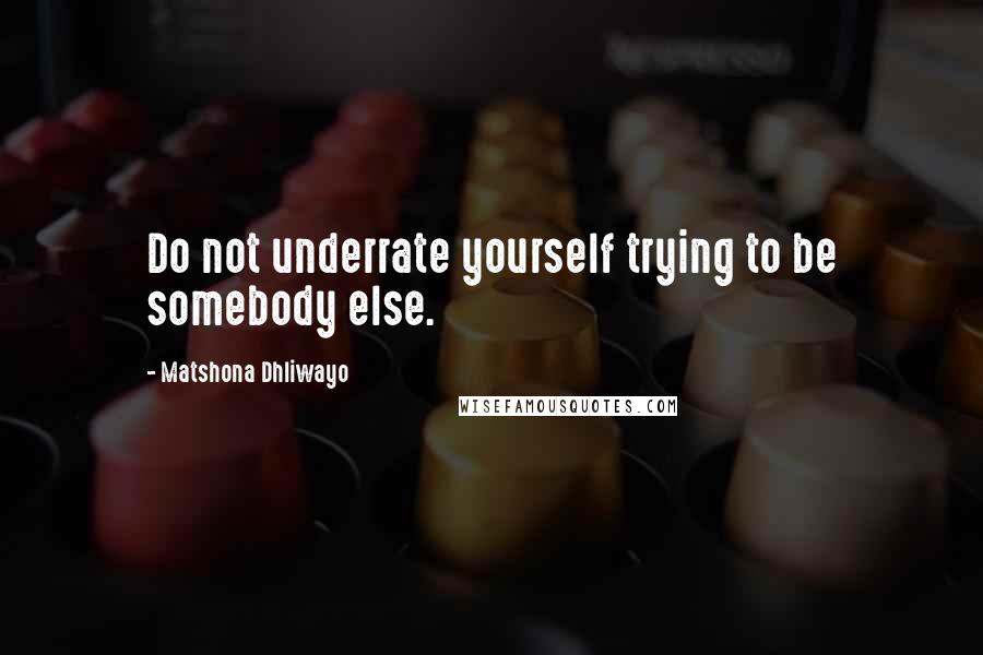 Matshona Dhliwayo Quotes: Do not underrate yourself trying to be somebody else.