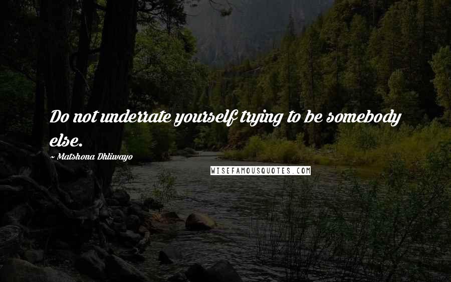 Matshona Dhliwayo Quotes: Do not underrate yourself trying to be somebody else.