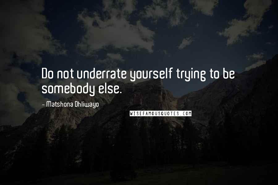 Matshona Dhliwayo Quotes: Do not underrate yourself trying to be somebody else.
