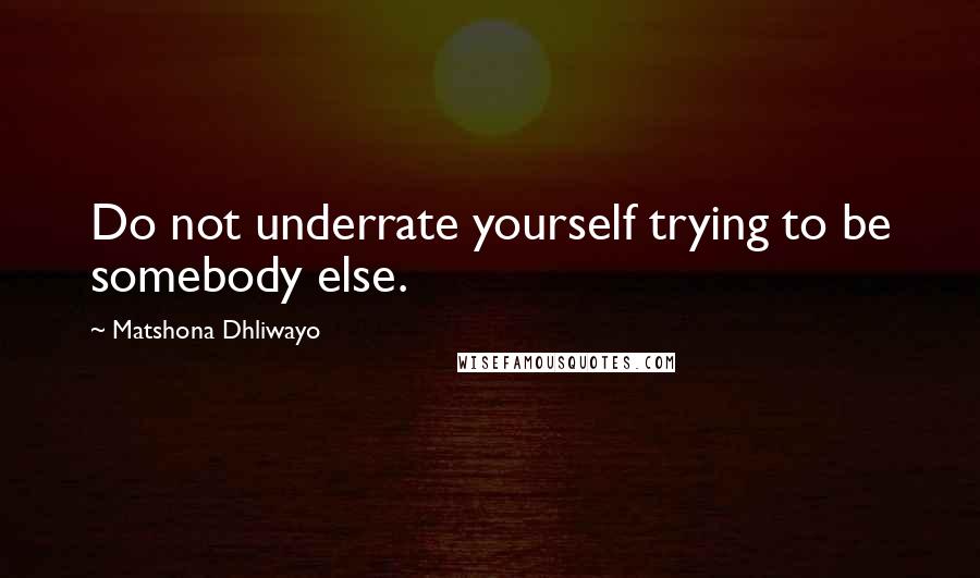 Matshona Dhliwayo Quotes: Do not underrate yourself trying to be somebody else.