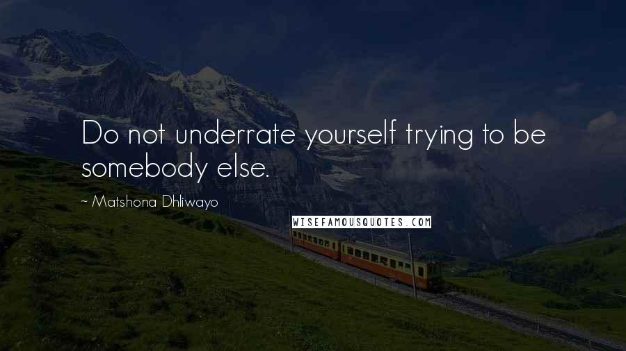 Matshona Dhliwayo Quotes: Do not underrate yourself trying to be somebody else.