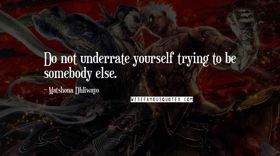 Matshona Dhliwayo Quotes: Do not underrate yourself trying to be somebody else.