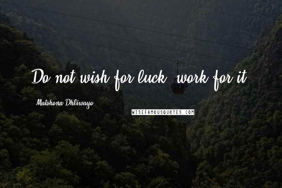 Matshona Dhliwayo Quotes: Do not wish for luck; work for it.