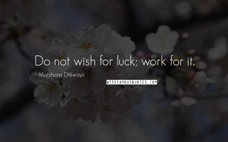 Matshona Dhliwayo Quotes: Do not wish for luck; work for it.