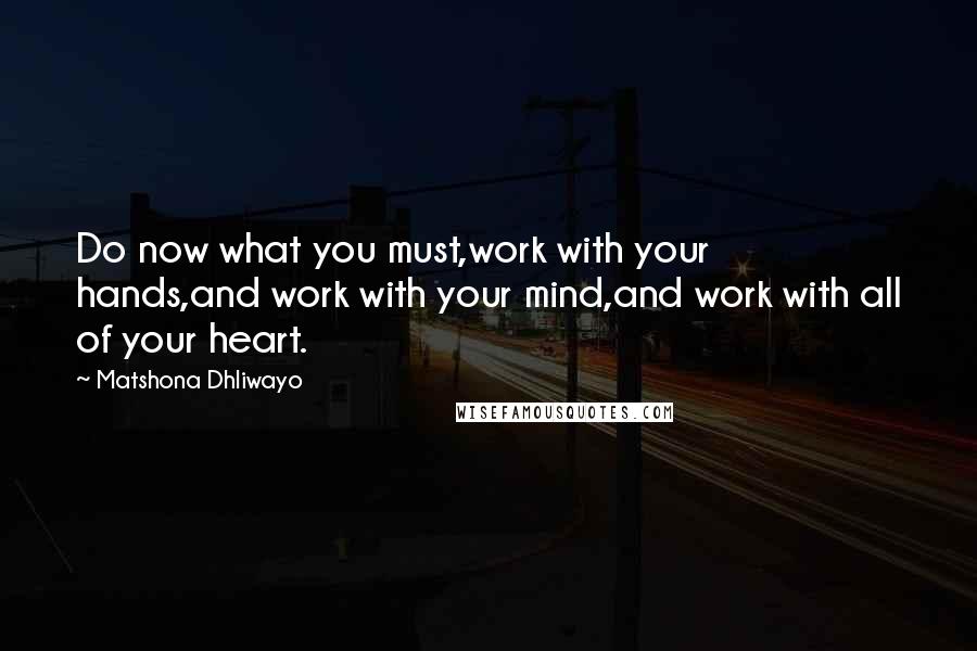 Matshona Dhliwayo Quotes: Do now what you must,work with your hands,and work with your mind,and work with all of your heart.