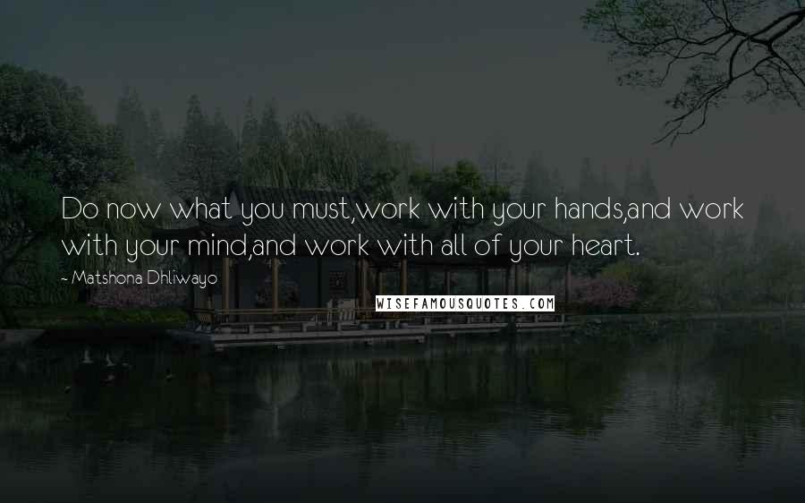 Matshona Dhliwayo Quotes: Do now what you must,work with your hands,and work with your mind,and work with all of your heart.