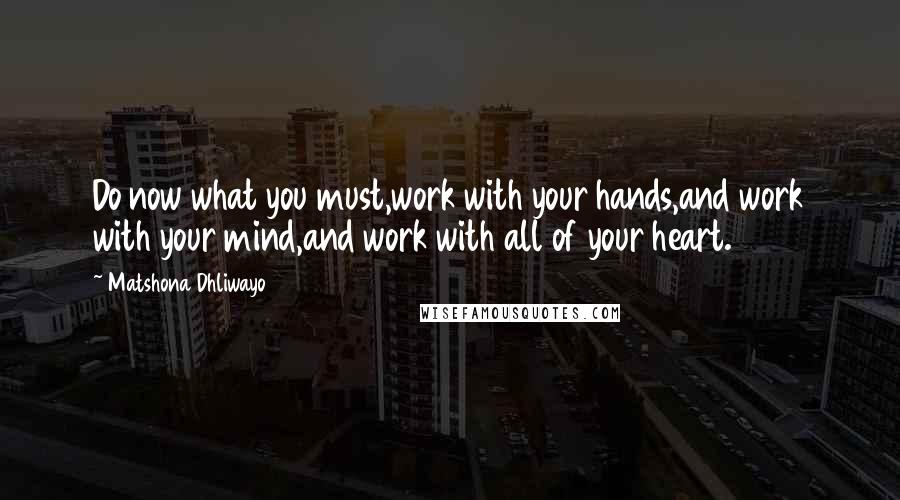 Matshona Dhliwayo Quotes: Do now what you must,work with your hands,and work with your mind,and work with all of your heart.